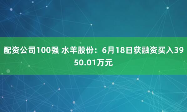 配资公司100强 水羊股份：6月18日获融资买入3950.01万元