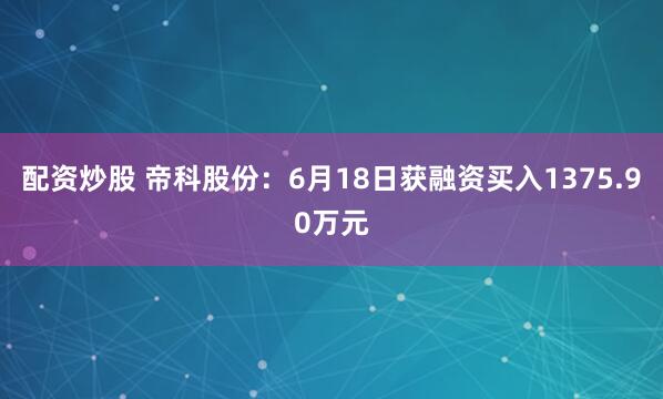 配资炒股 帝科股份：6月18日获融资买入1375.90万元