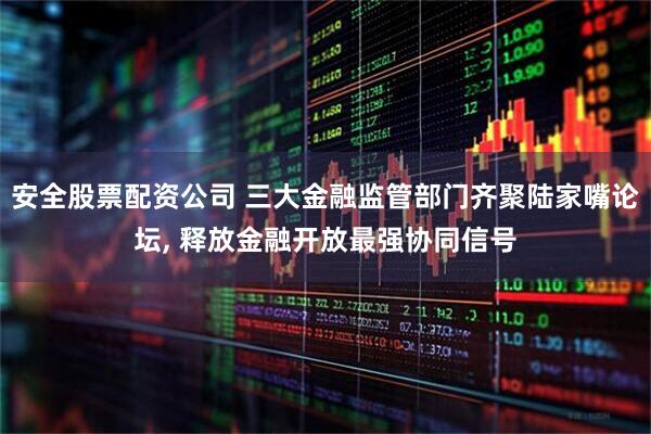 安全股票配资公司 三大金融监管部门齐聚陆家嘴论坛, 释放金融开放最强协同信号