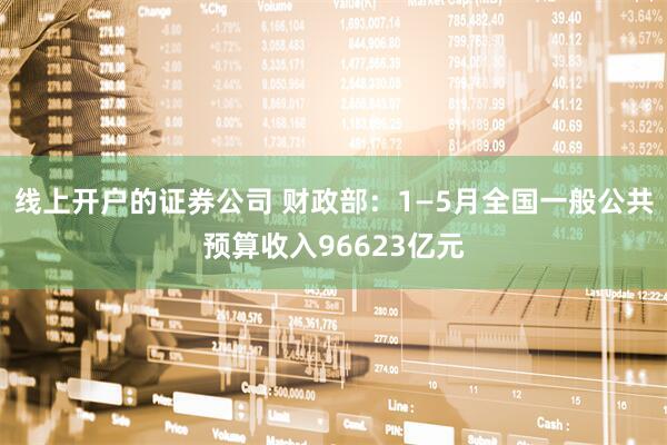 线上开户的证券公司 财政部：1—5月全国一般公共预算收入96623亿元