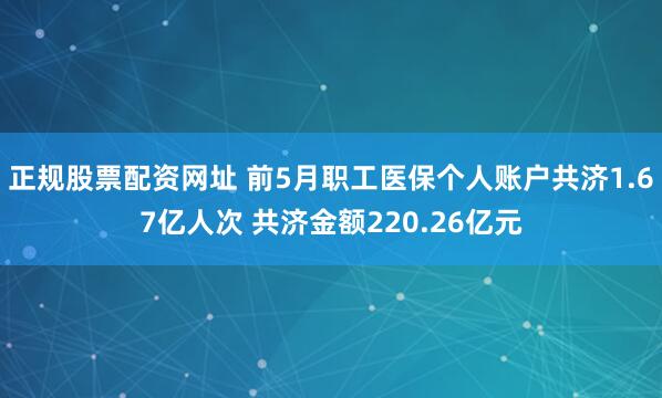 正规股票配资网址 前5月职工医保个人账户共济1.67亿人次 共济金额220.26亿元