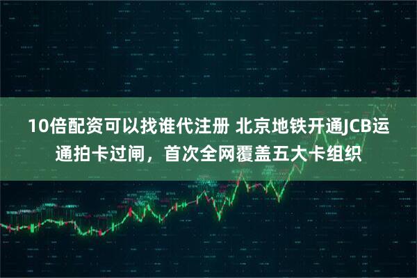 10倍配资可以找谁代注册 北京地铁开通JCB运通拍卡过闸，首次全网覆盖五大卡组织