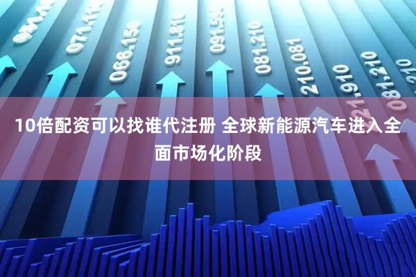 10倍配资可以找谁代注册 全球新能源汽车进入全面市场化阶段