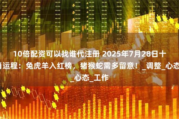 10倍配资可以找谁代注册 2025年7月28日十二生肖运程：兔虎羊入红榜，猪猴蛇需多留意！_调整_心态_工作