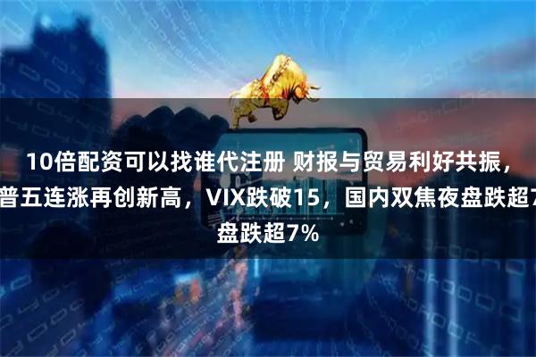10倍配资可以找谁代注册 财报与贸易利好共振，标普五连涨再创新高，VIX跌破15，国内双焦夜盘跌超7%