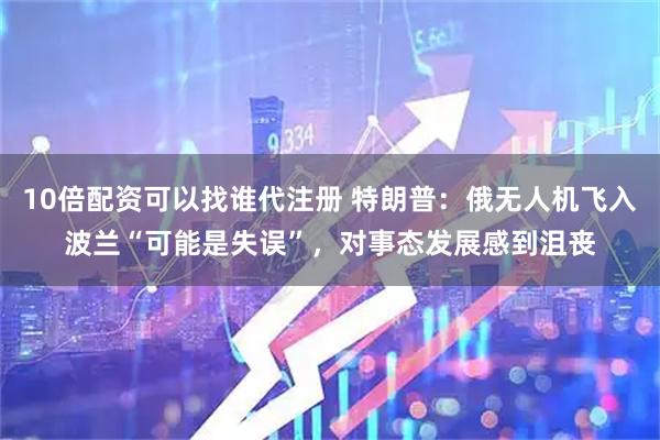 10倍配资可以找谁代注册 特朗普：俄无人机飞入波兰“可能是失误”，对事态发展感到沮丧