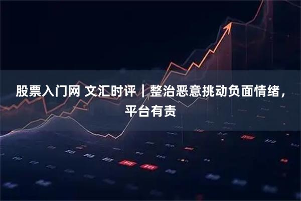 股票入门网 文汇时评｜整治恶意挑动负面情绪，平台有责