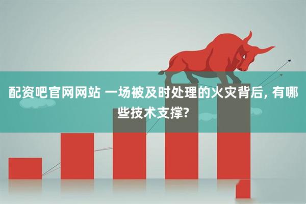 配资吧官网网站 一场被及时处理的火灾背后, 有哪些技术支撑?