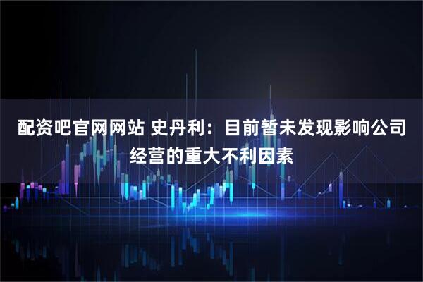 配资吧官网网站 史丹利：目前暂未发现影响公司经营的重大不利因素