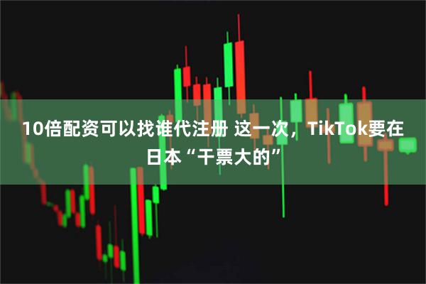 10倍配资可以找谁代注册 这一次，TikTok要在日本“干票大的”