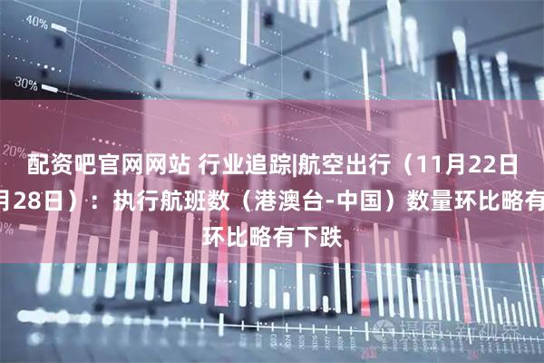 配资吧官网网站 行业追踪|航空出行（11月22日-11月28日）：执行航班数（港澳台-中国）数量环比略有下跌