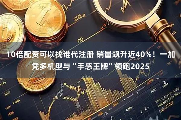 10倍配资可以找谁代注册 销量飙升近40%！一加凭多机型与“手感王牌”领跑2025