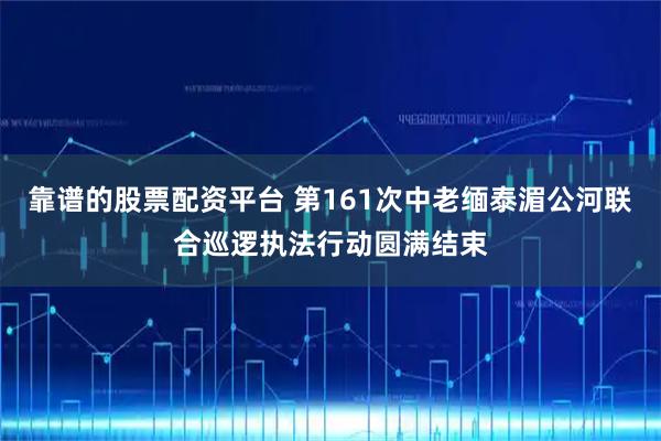 靠谱的股票配资平台 第161次中老缅泰湄公河联合巡逻执法行动圆满结束