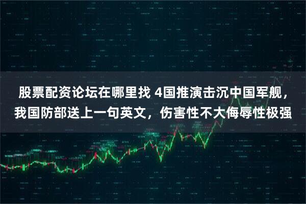 股票配资论坛在哪里找 4国推演击沉中国军舰，我国防部送上一句英文，伤害性不大侮辱性极强